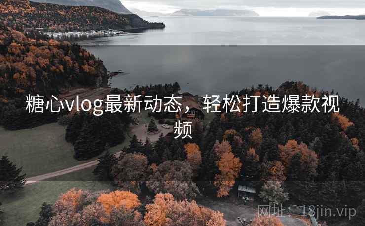 糖心vlog最新动态，轻松打造爆款视频
