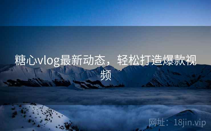 糖心vlog最新动态，轻松打造爆款视频