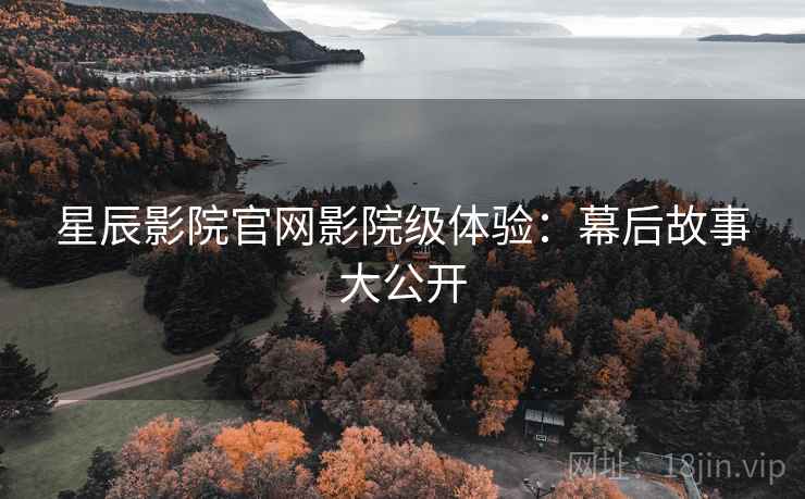 星辰影院官网影院级体验:幕后故事大公开 星辰影院官网影院级体验:幕后故事大公开