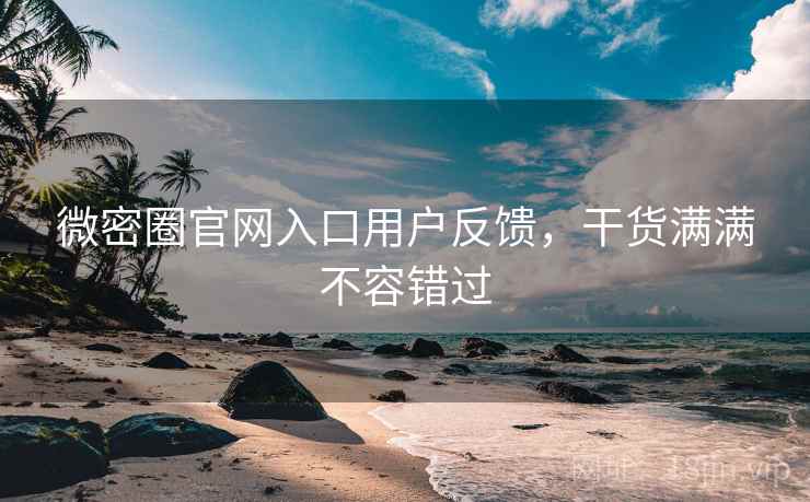 微密圈官网入口用户反馈，干货满满不容错过