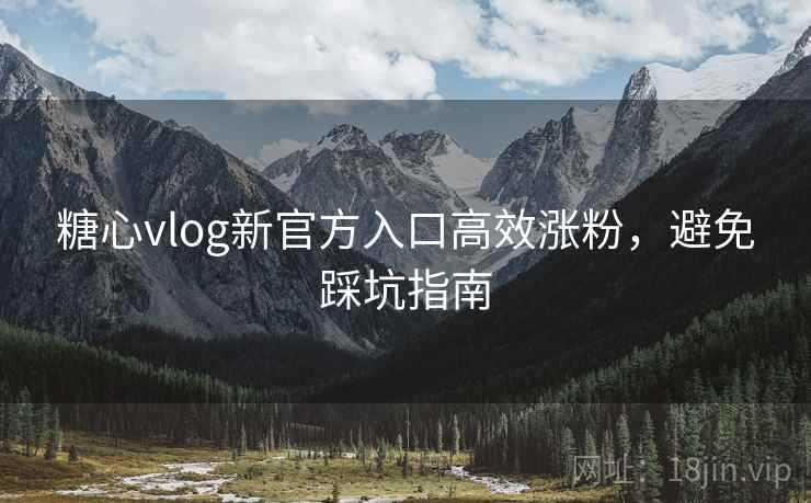 糖心vlog新官方入口高效涨粉，避免踩坑指南