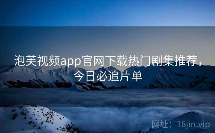 泡芙视频app官网下载热门剧集推荐，今日必追片单