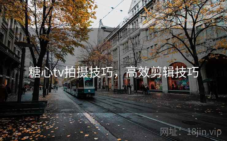 糖心tv拍摄技巧，高效剪辑技巧