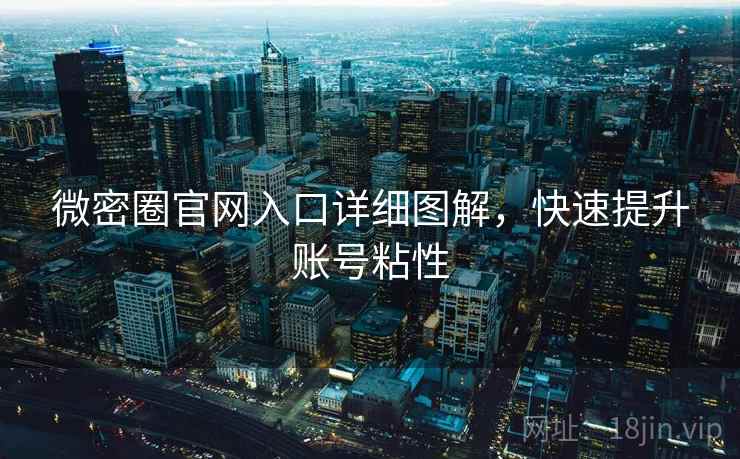 微密圈官网入口详细图解,快速提升账号粘性 微密圈官网入口详细图解,快速提升账号粘性