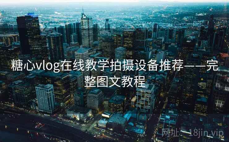 糖心vlog在线教学拍摄设备推荐——完整图文教程