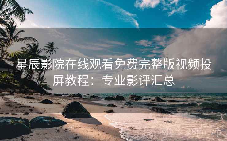 星辰影院在线观看免费完整版视频投屏教程：专业影评汇总