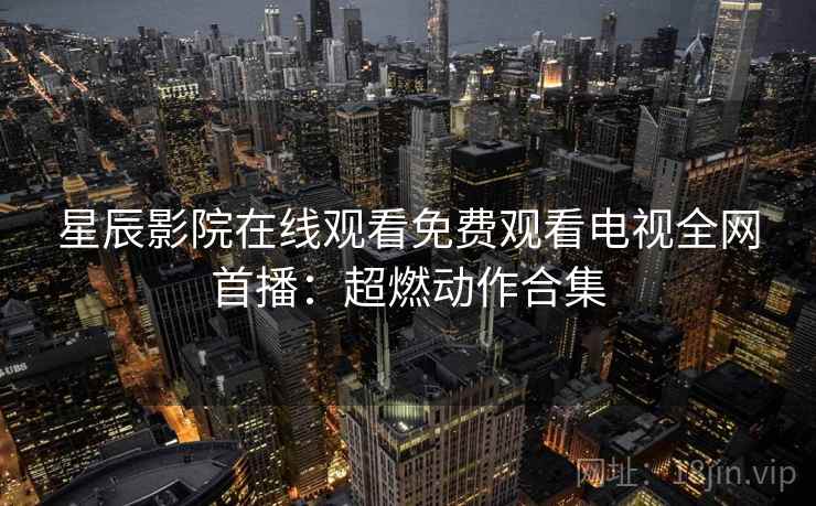 星辰影院在线观看免费观看电视全网首播：超燃动作合集