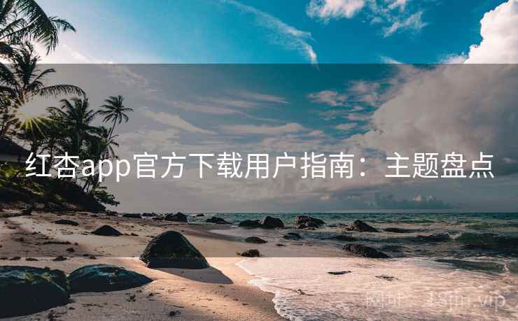 红杏app官方下载用户指南：主题盘点