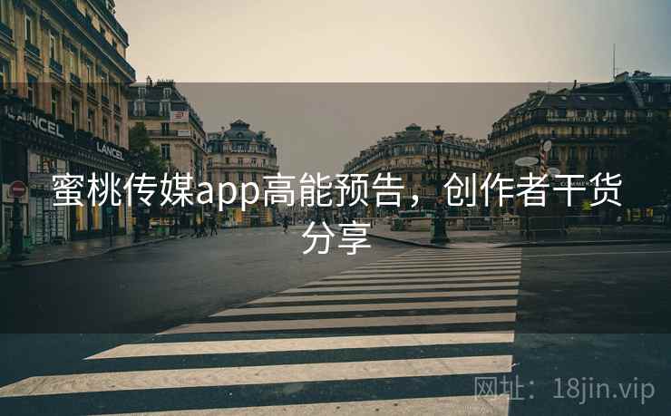 蜜桃传媒app高能预告,创作者干货分享 蜜桃传媒app高能预告,创作者干货分享
