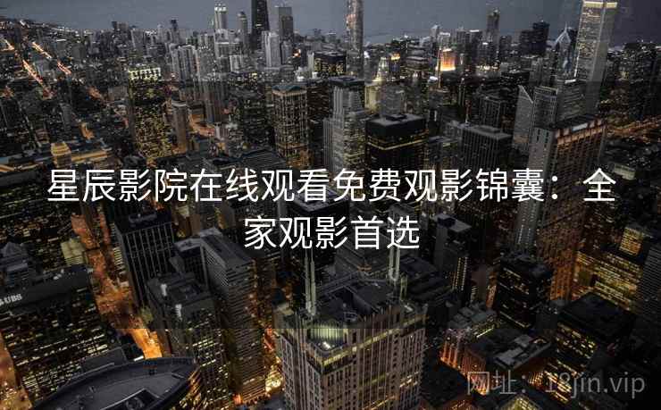 星辰影院在线观看免费观影锦囊：全家观影首选