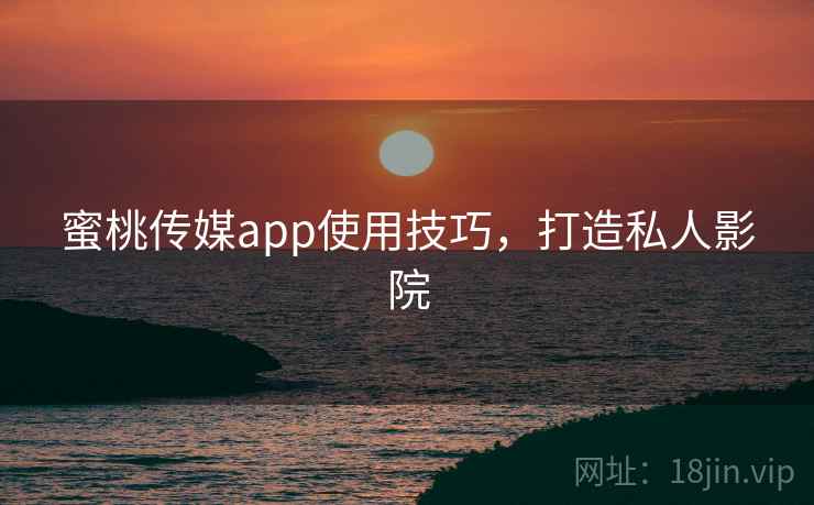 蜜桃传媒app使用技巧，打造私人影院