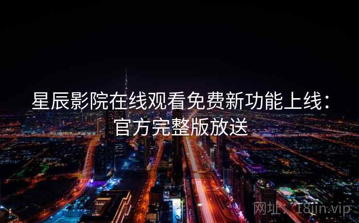 星辰影院在线观看免费新功能上线：官方完整版放送