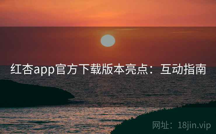 红杏app官方下载版本亮点：互动指南