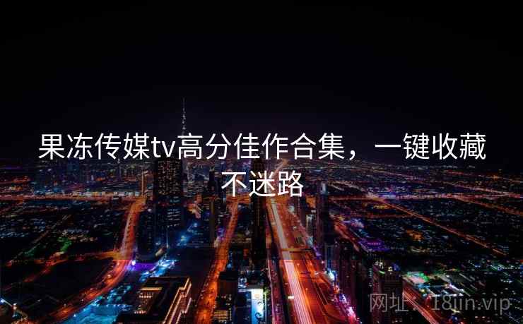 果冻传媒tv高分佳作合集，一键收藏不迷路