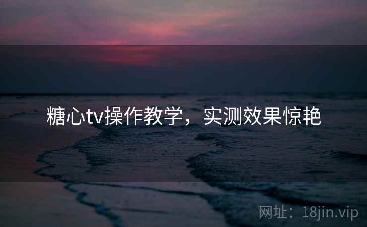 糖心tv操作教学,实测效果惊艳 糖心tv操作教学,实测效果惊艳