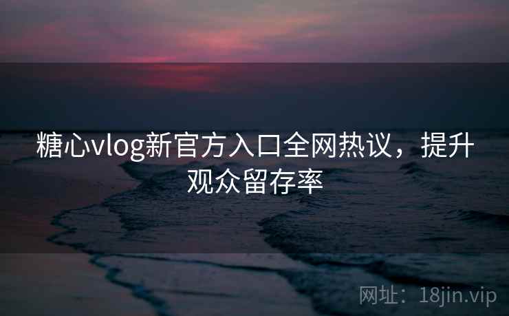 糖心vlog新官方入口全网热议，提升观众留存率