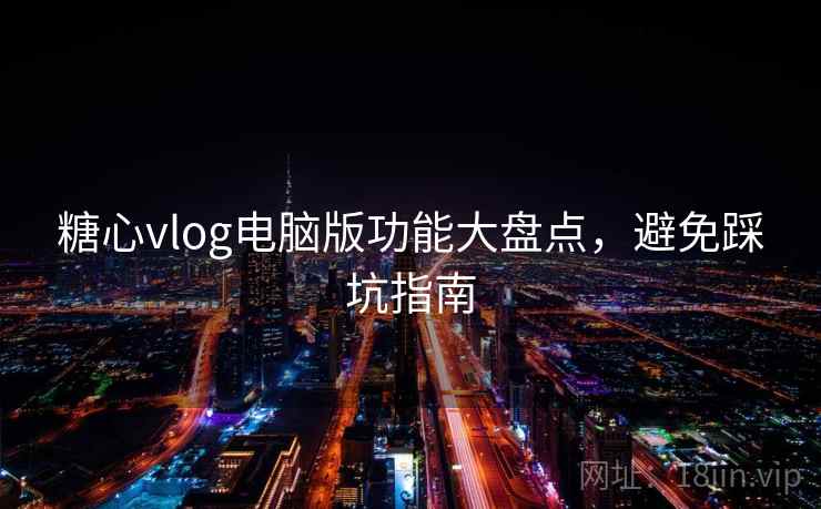 糖心vlog电脑版功能大盘点,避免踩坑指南 糖心vlog电脑版功能大盘点,避免踩坑指南