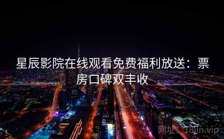 星辰影院在线观看免费福利放送:票房口碑双丰收 星辰影院在线观看免费福利放送:票房口碑双丰收
