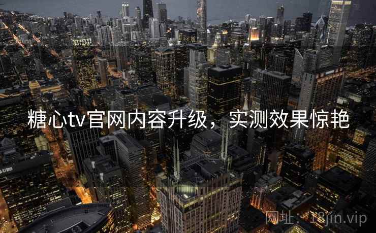 糖心tv官网内容升级，实测效果惊艳