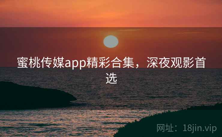 蜜桃传媒app精彩合集，深夜观影首选