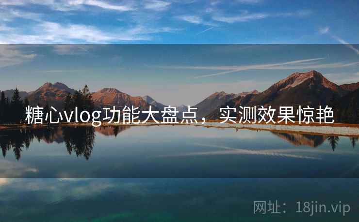 糖心vlog功能大盘点,实测效果惊艳 糖心vlog功能大盘点,实测效果惊艳