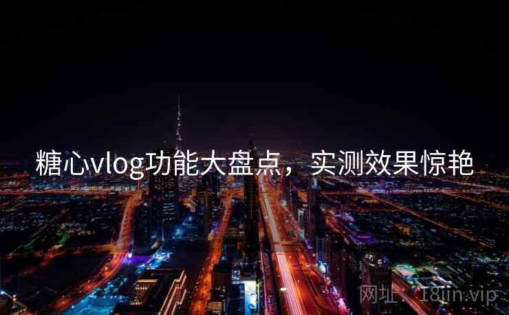 糖心vlog功能大盘点,实测效果惊艳 糖心vlog功能大盘点,实测效果惊艳