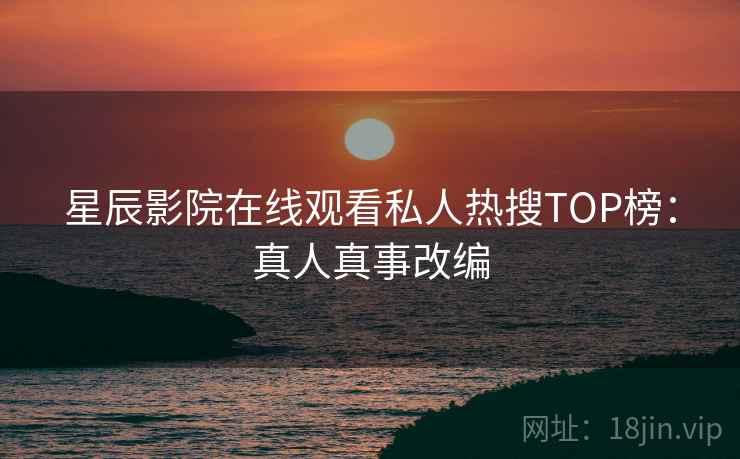 星辰影院在线观看私人热搜TOP榜：真人真事改编