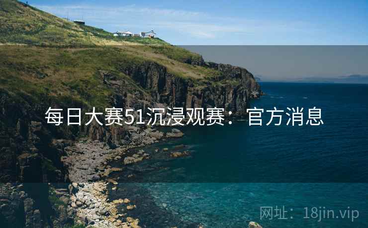 每日大赛51沉浸观赛：官方消息