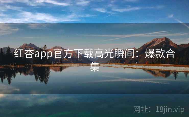 红杏app官方下载高光瞬间：爆款合集