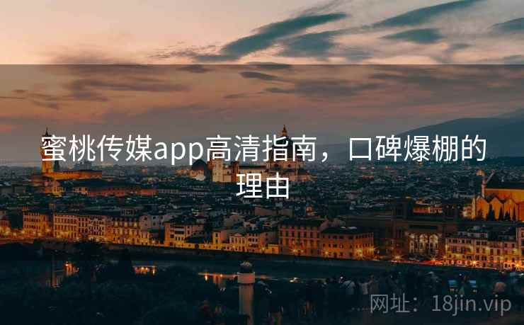 蜜桃传媒app高清指南,口碑爆棚的理由 蜜桃传媒app高清指南,口碑爆棚的理由