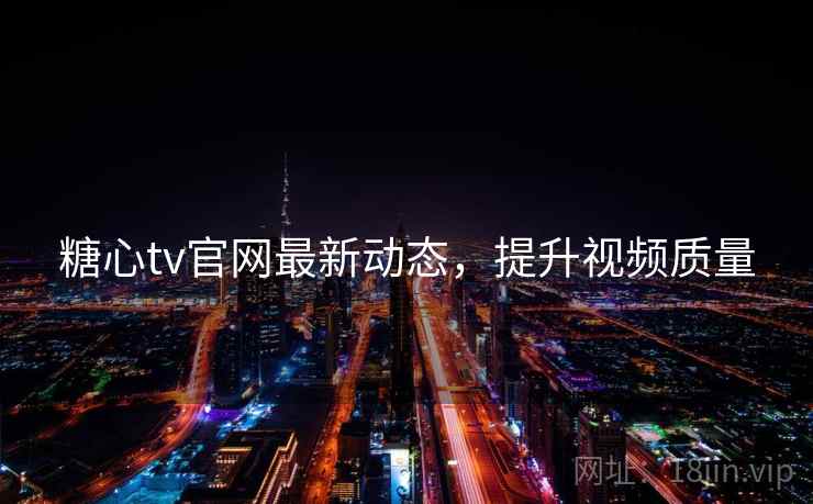 糖心tv官网最新动态，提升视频质量