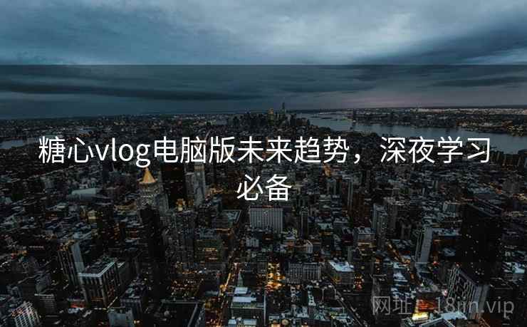 糖心vlog电脑版未来趋势,深夜学习必备 糖心vlog电脑版未来趋势,深夜学习必备
