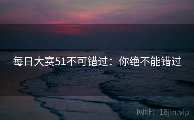 每日大赛51不可错过：你绝不能错过
