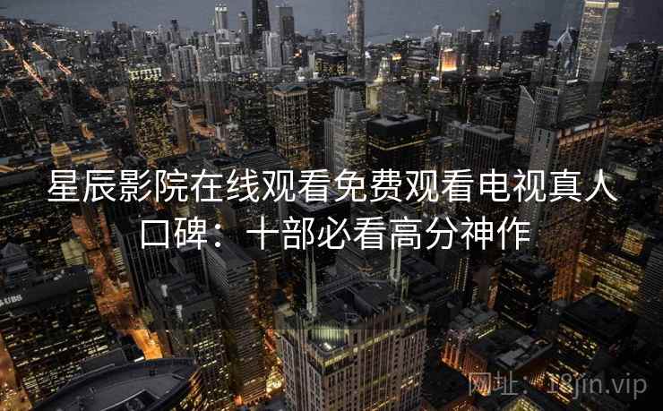 星辰影院在线观看免费观看电视真人口碑：十部必看高分神作