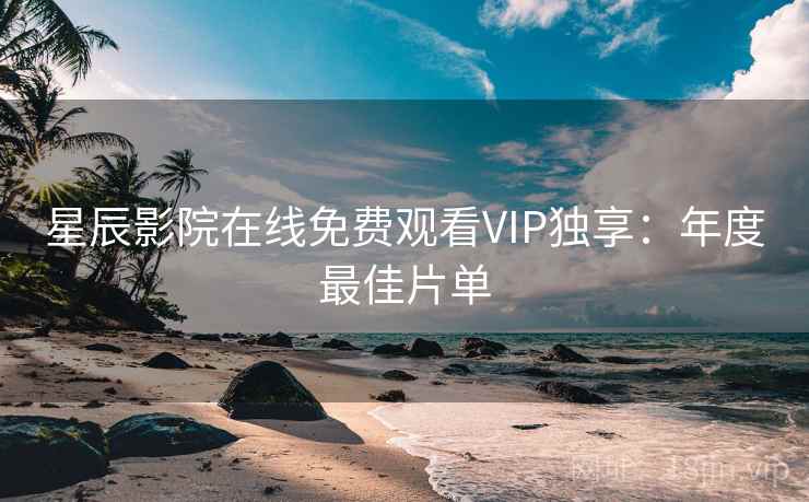 星辰影院在线免费观看VIP独享:年度最佳片单 星辰影院在线免费观看VIP独享:年度最佳片单